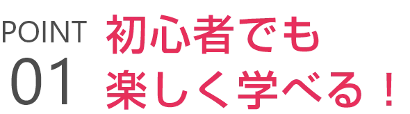 POINT01 初心者でも楽しく学べる！